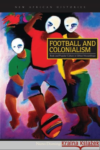 Football and Colonialism: Body and Popular Culture in Urban Mozambique Nuno Domingos 9780821422618 Ohio University Press - książka