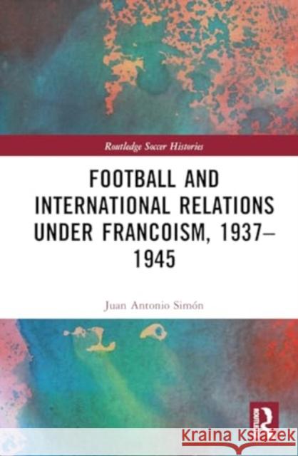 Football and International Relations Under Francoism, 1937-1945 Juan Antonio Sim?n 9781032260624 Routledge - książka