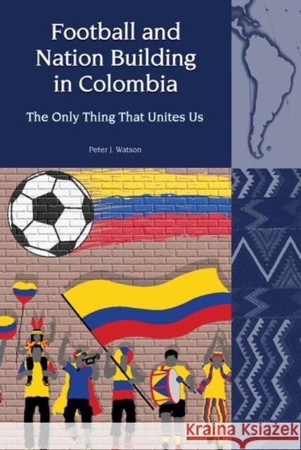 Football and Nation Building in Colombia (2010-2018): The Only Thing That Unites Us Peter J. Watson 9781802070491 Liverpool University Press - książka