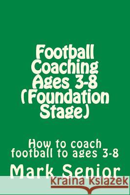 Football Coaching Ages 3-8 (Foundation Age): How to coach football to ages 3-8 Senior, Mark 9781717192240 Createspace Independent Publishing Platform - książka