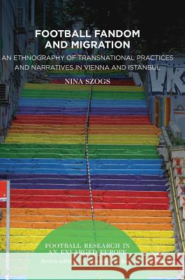 Football Fandom and Migration: An Ethnography of Transnational Practices and Narratives in Vienna and Istanbul Szogs, Nina 9783319509433 Palgrave MacMillan - książka