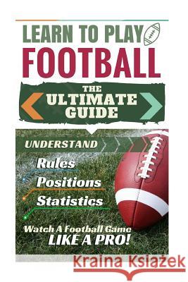 Football: Learn to Play Football: The Ultimate Guide to Understand Football Rules, Football Positions, Football Statistics and W Stephen Green 9781519767493 Createspace Independent Publishing Platform - książka