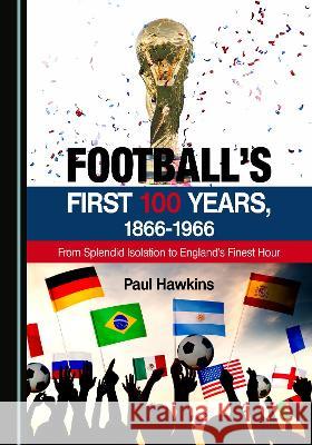 Football's First 100 Years, 1866-1966: From Splendid Isolation to England's Finest Hour Paul Hawkins   9781527589919 Cambridge Scholars Publishing - książka