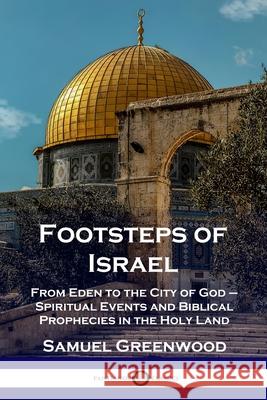 Footsteps of Israel: From Eden to the City of God - Spiritual Events and Biblical Prophecies in the Holy Land Samuel Greenwood 9781789872781 Pantianos Classics - książka