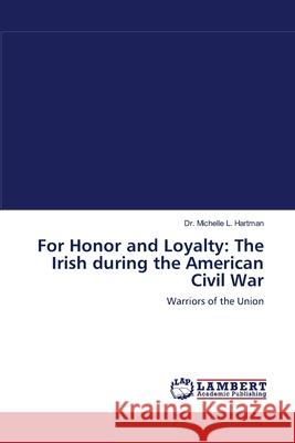 For Honor and Loyalty: The Irish during the American Civil War Michelle L Hartman, Dr 9783838301082 LAP Lambert Academic Publishing - książka