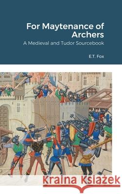 For Maytenance of Archers: A Medieval and Tudor Sourcebook Fox, E. T. 9781716444104 Lulu.com - książka