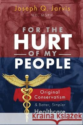 For the Hurt of My People: Original Conservatism and Better, Simpler Healthcare Joseph Q Jarvis   9781958085011 Principle Print & Media - książka