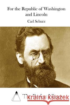 For the Republic of Washington and Lincoln Carl Schurz The Perfect Library 9781522978220 Createspace Independent Publishing Platform - książka