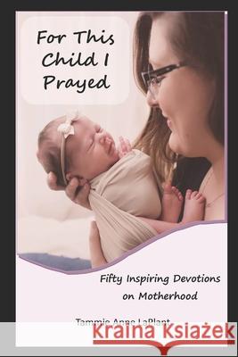 For This Child I Prayed: Fifty Inspiring Devotions on Motherhood Tammie Anne Laplant 9781727007077 Createspace Independent Publishing Platform - książka