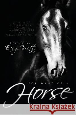 For Want of a Horse: Twenty-Three Tales of Supernatural Stallions, Magical Mares, and Paranormal Ponies Evey Brett 9781590215623 Lethe Press - książka