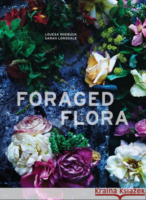 Foraged Flora: A Year of Gathering and Arranging Wild Plants and Flowers Louesa Roebuck Sarah Lonsdale 9781607748601 Ten Speed Press - książka