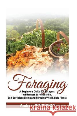 Foraging: A Beginner's Guide for Foragers: Wilderness Survival Skills, Self-Sufficient Living and Foraging Wild Edible Plants Andrew Robinson 9781533304636 Createspace Independent Publishing Platform - książka