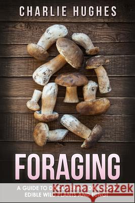 Foraging: A Guide to Discovering Delicious Edible Wild Plants and Fungi Charlie Hughes 9781519232298 Createspace - książka