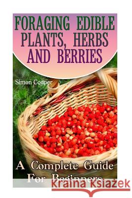 Foraging Edible Plants, Herbs And Berries: A Complete Guide For Beginners: (Backyard Foraging, Foraging Plants) Cooper, Simon 9781977608123 Createspace Independent Publishing Platform - książka