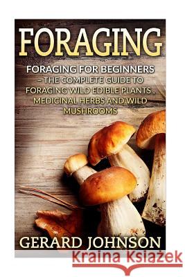 Foraging: Foraging For Beginners - Your Complete Guide on Foraging Medicinal Herbs, Wild Edible Plants and Wild Mushrooms ( fora Johnson, Gerard 9781532717598 Createspace Independent Publishing Platform - książka