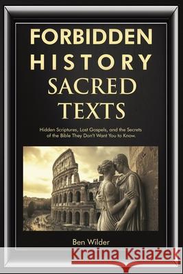 Forbidden History Sacred Texts: Hidden Scriptures, Lost Gospels, and the Secrets of the Bible They Don't Want You to Know Ben Wilder 9781959581833 Bug-In Expert - książka