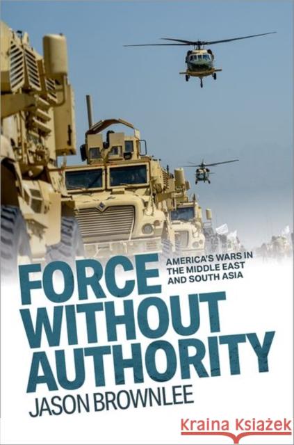 Force Without Authority: America's Wars in the Middle East and South Asia Jason (Professor of Government, Professor of Government, The University of Texas at Austin) Brownlee 9780197808641 Oxford University Press - książka