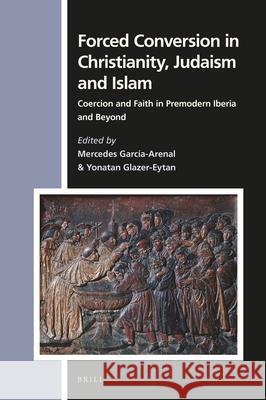 Forced Conversion in Christianity, Judaism and Islam: Coercion and Faith in Premodern Iberia and Beyond Mercedes Garcia-Arenal Yonatan Glazer-Eytan 9789004416819 Brill - książka