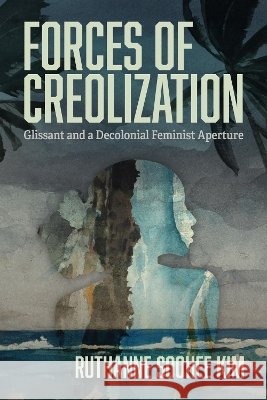 Forces of Creolization: Glissant and a Decolonial Feminist Aperture Ruthanne Soohee Kim 9780813955643 University of Virginia Press - książka
