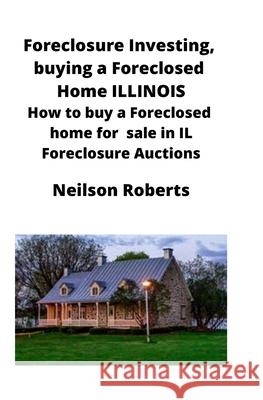Foreclosure Investing, buying a Foreclosed Home in Illinois: How to buy a Foreclosed home for sale in IL Foreclosure Auctions Neilson Roberts 9781951929299 Mahoneyproducts - książka