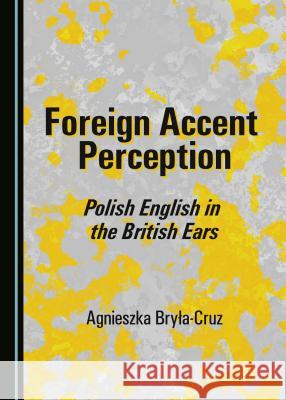 Foreign Accent Perception: Polish English in the British Ears Agnieszka Bryla-Cruz 9781443886925 Cambridge Scholars Publishing - książka