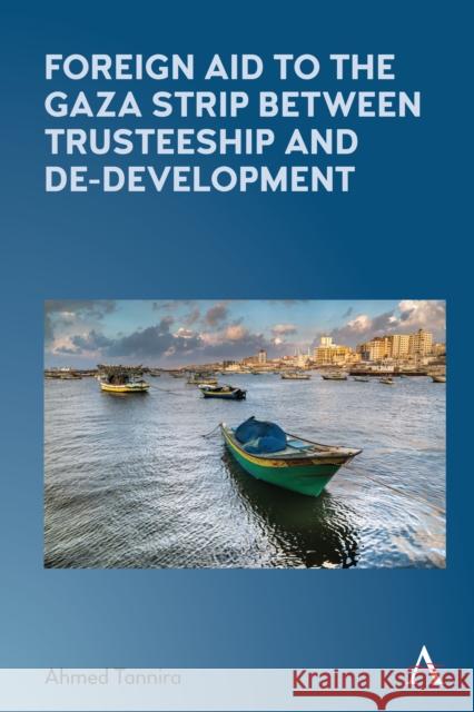 Foreign Aid to the Gaza Strip Between Trusteeship and De-Development Ahmed Tannira 9781785275708 Anthem Press - książka