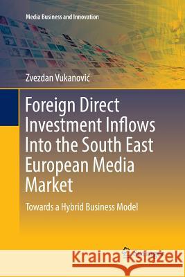 Foreign Direct Investment Inflows Into the South East European Media Market: Towards a Hybrid Business Model Vukanovic, Zvezdan 9783319808284 Springer - książka