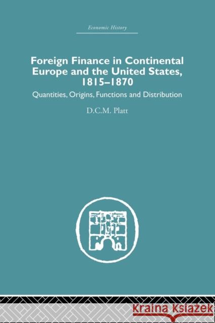 Foreign Finance in Continental Europe and the United States 1815-1870: Quantities, Origins, Functions and Distribution D. C. M. Platt 9781138879812 Routledge - książka