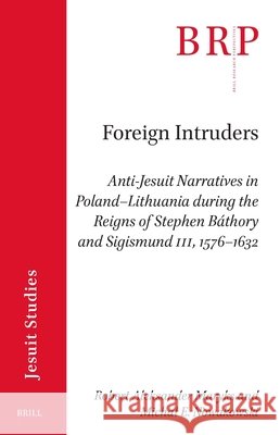 Foreign Intruders:: Anti-Jesuit Narratives in Poland-Lithuania During the Reigns of Stephen B?thory and Sigismund III, 1576-1632 Robert Aleksander Maryks Michal Nowakowski 9789004727007 Brill - książka