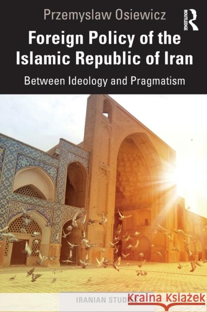 Foreign Policy of the Islamic Republic of Iran: Between Ideology and Pragmatism Przemyslaw Osiewicz 9780367863067 Routledge - książka