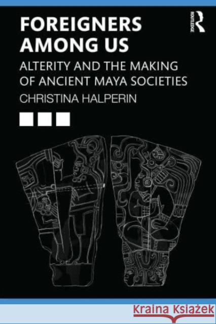 Foreigners Among Us: Alterity and the Making of Ancient Maya Societies Christina Halperin 9781032263205 Taylor & Francis Ltd - książka