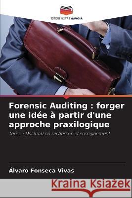 Forensic Auditing: forger une idee a partir d'une approche praxilogique Alvaro Fonseca Vivas   9786206205371 Editions Notre Savoir - książka