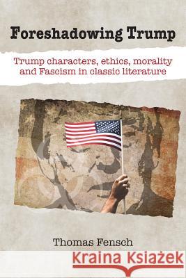 Foreshadowing Trump: Trump Characters, Ethics, Morality and Fascism in Classic Literature Thomas Fensch 9780999549612 New Century Books - książka