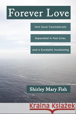 Forever Love: Twin Souls Traumatically Separated in Past Lives, and a Kundalini Awakening Shirley Mary Fish 9781452544434 Balboa Press - książka