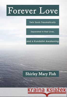 Forever Love: Twin Souls Traumatically Separated in Past Lives, and a Kundalini Awakening Shirley Mary Fish 9781452544441 Balboa Press - książka