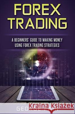 Forex Trading: A Beginners' Guide to making money using Forex Trading Strategies George Pain 9781922301116 George Pain - książka