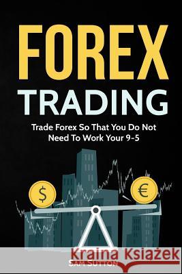 Forex Trading: Trade Forex So That You Do Not Need To Work Your 9-5 Sutton, Sam 9781717408723 Createspace Independent Publishing Platform - książka