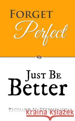 Forget Perfect, Just Be Better: 101 Simple Ways to Grow in Relationships, at Work, in Life, and Through God Richard N. Stephenson 9781499693607 Createspace - książka