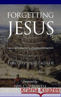 Forgetting Jesus: Exposing Postmodern, Christless Evangelism Timothy B. Gallagher Jon J. Cardwell 9781985857292 Createspace Independent Publishing Platform - książka