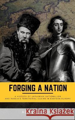 Forging A Nation: A History of Ukrainian Nationalism and Russia's Territorial Claims in Eastern Europe Adam C Lord 9798211696853 Blurb - książka