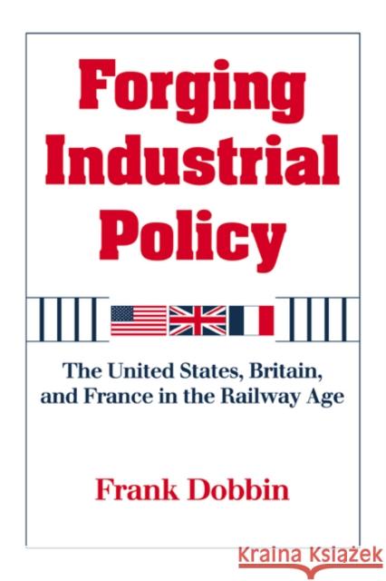 Forging Industrial Policy: The United States, Britain, and France in the Railway Age Dobbin, Frank 9780521629904 Cambridge University Press - książka