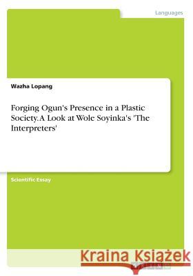 Forging Ogun's Presence in a Plastic Society. A Look at Wole Soyinka's 'The Interpreters' Wazha Lopang 9783668341012 Grin Publishing - książka