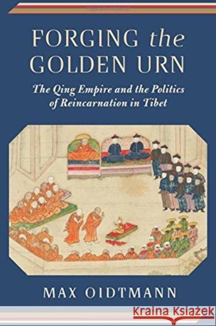 Forging the Golden Urn: The Qing Empire and the Politics of Reincarnation in Tibet Max Oidtmann 9780231184069 Columbia University Press - książka