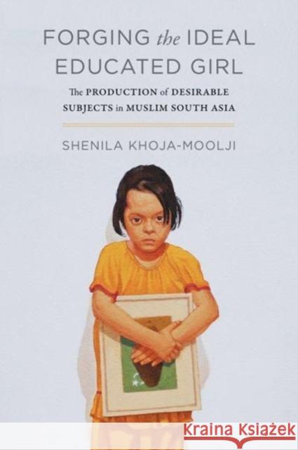 Forging the Ideal Educated Girl: The Production of Desirable Subjects in Muslim South Asia Shenila Khoja-Moolji 9780520298408 University of California Press - książka
