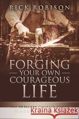 Forging Your Own Courageous Life: The 10 Secret Courage Levels, Plus 5 Lifesaving Bonuses Rick Robison 9781545141816 Createspace Independent Publishing Platform - książka