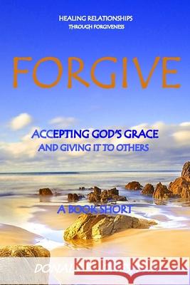 Forgive Healing Relationships Through Forgiveness Accepting God's Grace And Giving It To Others A Book Short Jones, Donald E. 9780692741238 Jones & Associates Book Publishers - książka