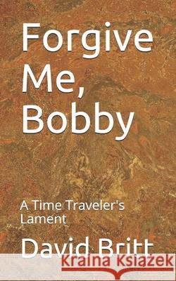 Forgive Me, Bobby: A Time Traveler's Lament MR David L. Britt 9781492181453 Createspace - książka