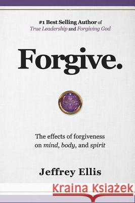 Forgive.: The Effects of Forgiveness on Body, Mind, and Spirit. Jeffrey Ellis 9781729306567 Independently Published - książka