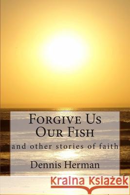 Forgive Us Our Fish: and other stories of faith Herman, Dennis 9781495963476 Createspace - książka
