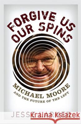 Forgive Us Our Spins: Michael Moore and the Future of the Left Jesse Larner 9780471793069 John Wiley & Sons - książka